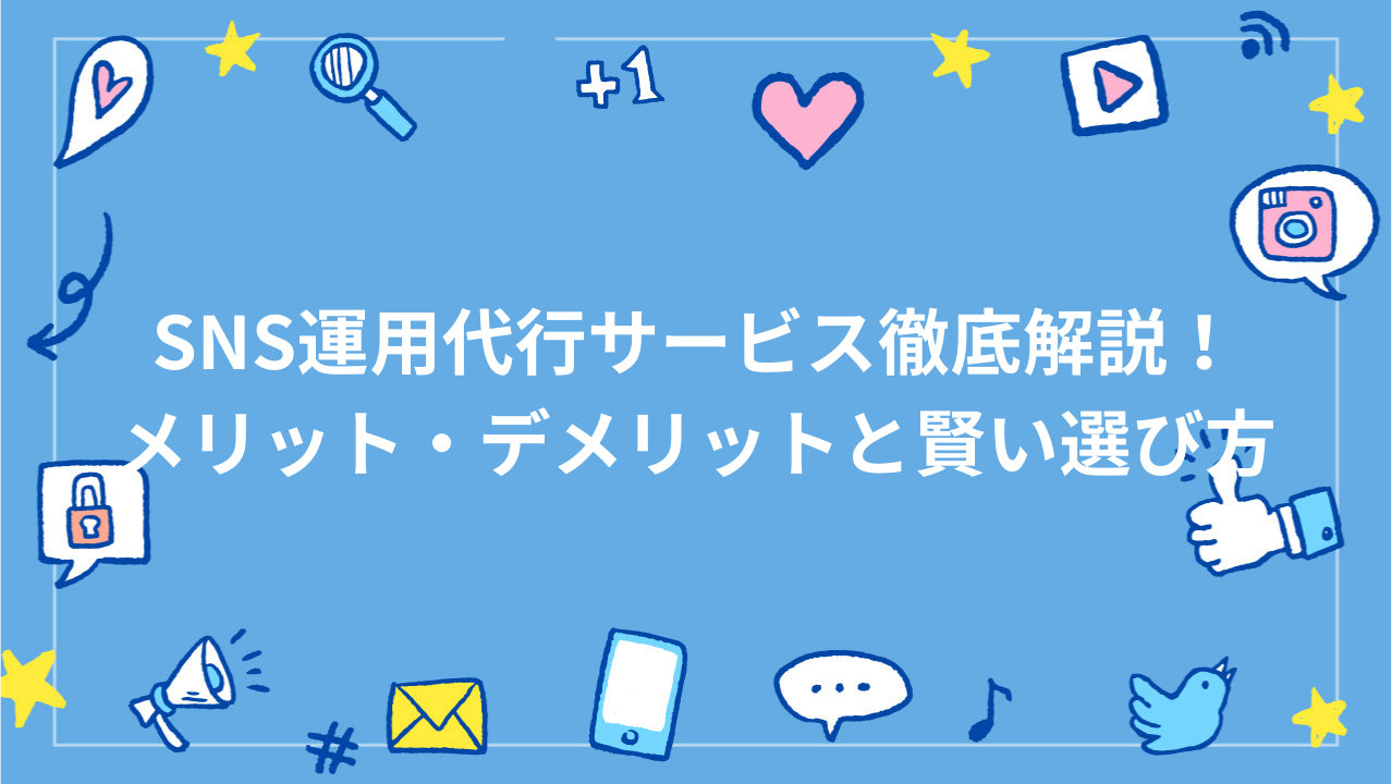 SNS運用代行サービス徹底解説！メリット・デメリットと賢い選び方