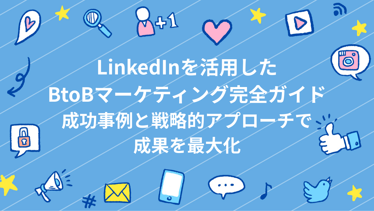 LinkedInを活用したBtoBマーケティング完全ガイド：成功事例と戦略的アプローチで成果を最大化