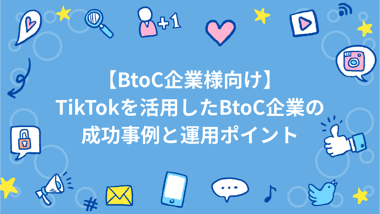 【BtoC企業様向け】TikTokを活用したBtoC企業の成功事例と運用ポイント