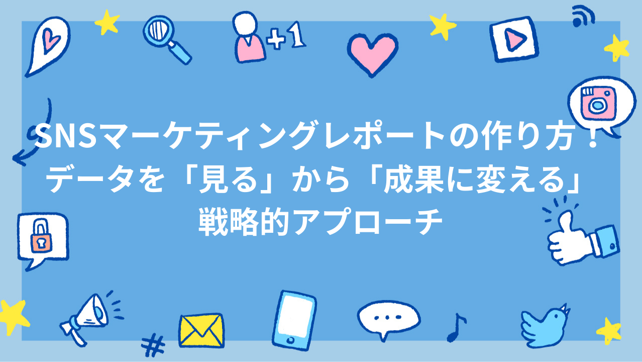 SNSマーケティングレポートの作り方！データを「見る」から「成果に変える」戦略的アプローチ