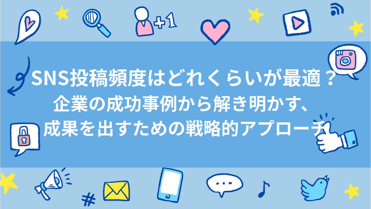 SNS投稿頻度はどれくらいが最適？企業の成功事例から解き明かす、成果を出すための戦略的アプローチ