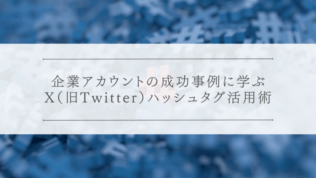 企業アカウントの成功事例に学ぶ、X（旧Twitter）ハッシュタグ活用術