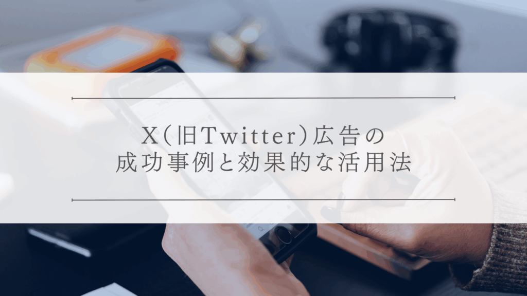 X（旧Twitter）広告の成功事例と効果的な活用法