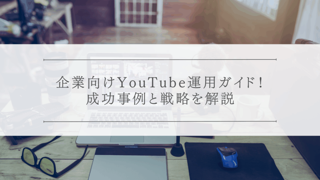 企業向けYouTube運用ガイド！成功事例と戦略を解説