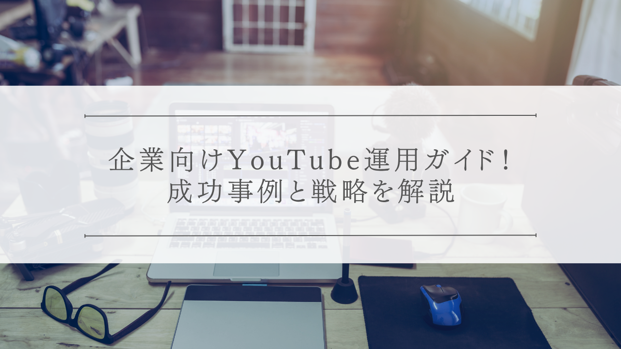 企業向けYouTube運用ガイド！成功事例と戦略を解説