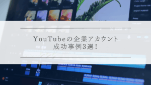 YouTubeの企業アカウント成功事例3選！