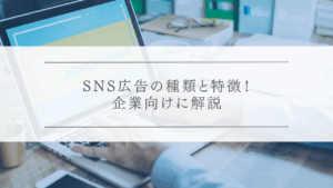 SNS広告の種類と特徴！企業向けに解説