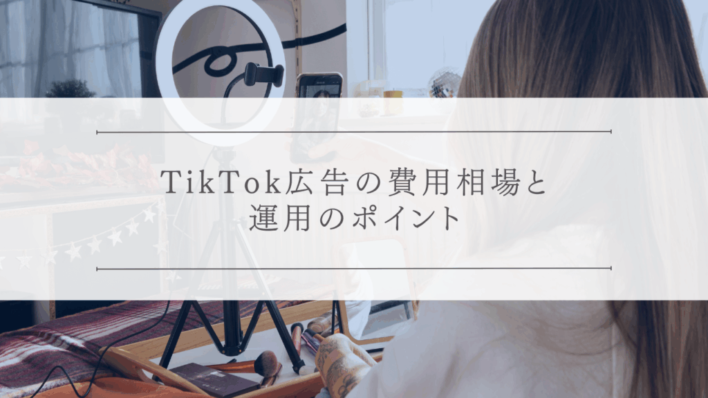 TikTok広告の費用相場と運用のポイント