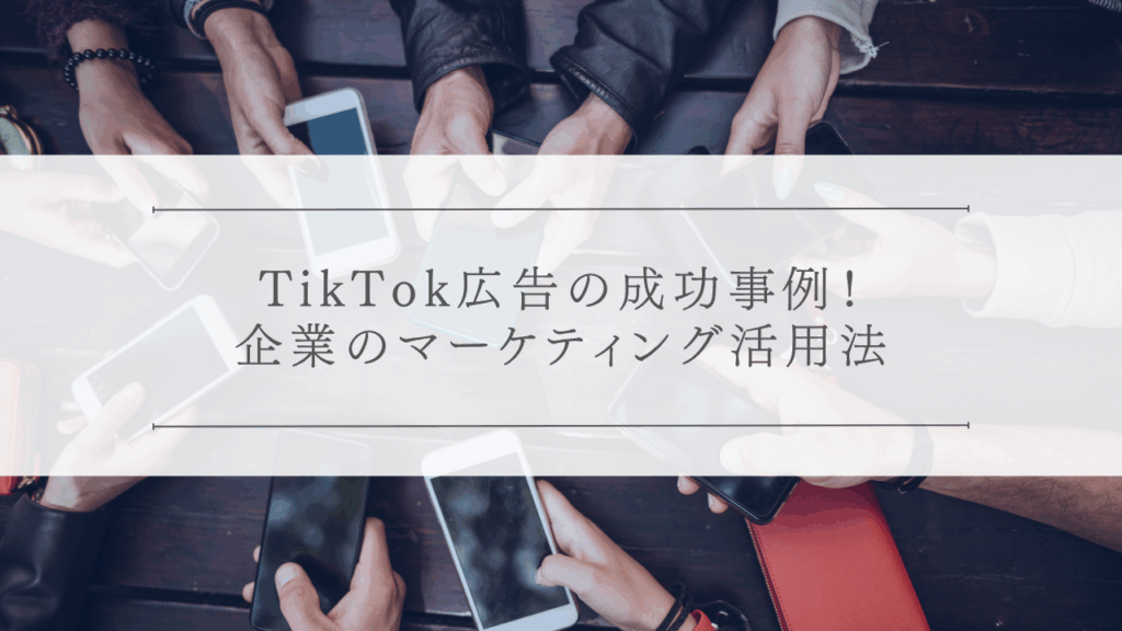 TikTok広告の成功事例！企業のマーケティング活用法