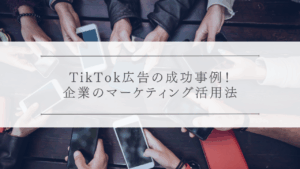 TikTok広告の成功事例！企業のマーケティング活用法