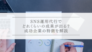 SNS運用代行でどれくらいの成果が出る？成功企業の特徴を解説