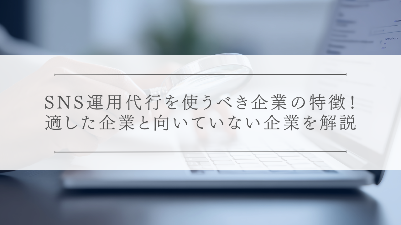 SNS運用代行を使うべき企業の特徴！適した企業と向いていない企業を解説