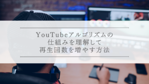 YouTubeアルゴリズムの仕組みを理解して再生回数を増やす方法