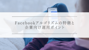 Facebookアルゴリズムの特徴と企業向け運用ポイント