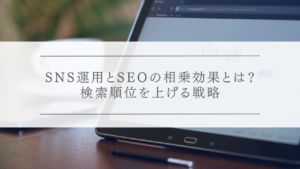 SNS運用とSEOの相乗効果とは？検索順位を上げる戦略