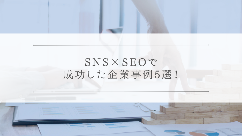 SNS×SEOで成功した企業事例5選！