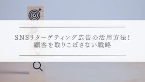 SNSリターゲティング広告の活用方法！顧客を取りこぼさない戦略