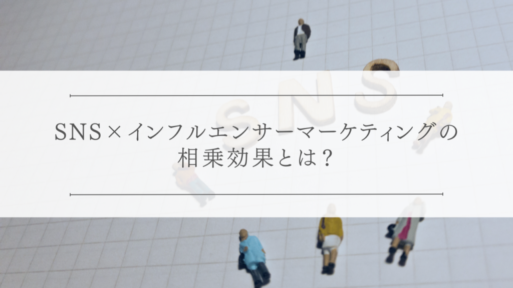 SNS×インフルエンサーマーケティングの相乗効果とは？