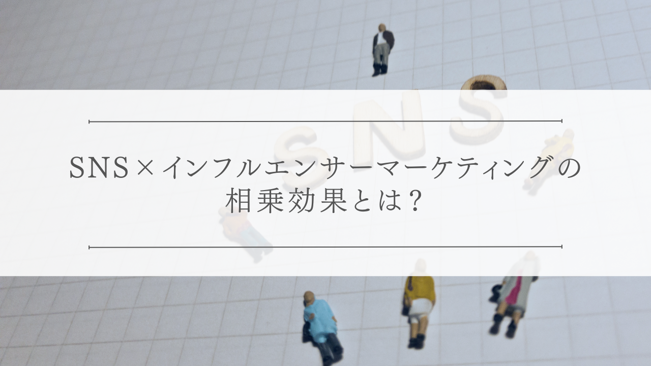 SNS×インフルエンサーマーケティングの相乗効果とは？
