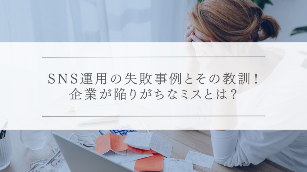 SNS運用の失敗事例とその教訓！企業が陥りがちなミスとは？