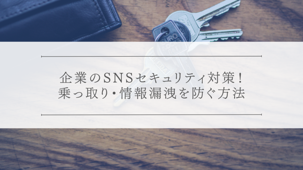 企業のSNSセキュリティ対策！乗っ取り・情報漏洩を防ぐ方法