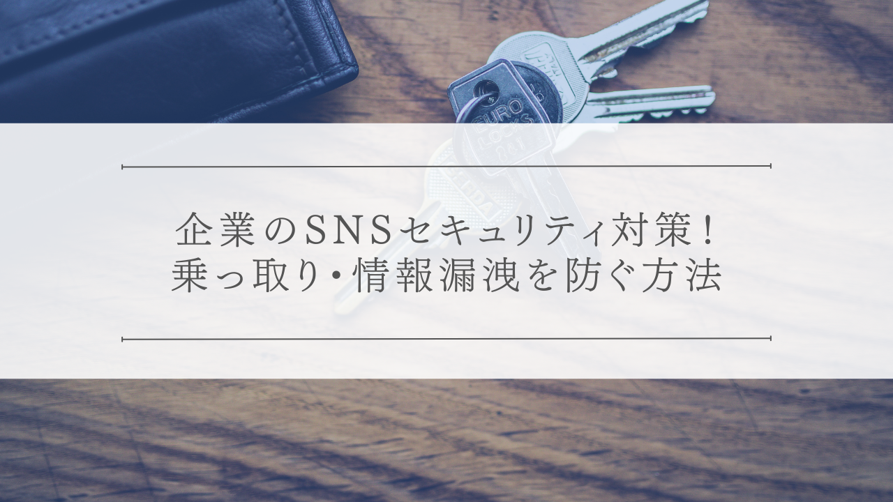 企業のSNSセキュリティ対策！乗っ取り・情報漏洩を防ぐ方法