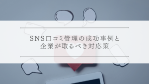SNS口コミ管理の成功事例と企業が取るべき対応策