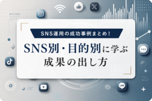 SNS運用の成功事例まとめ！SNS別・目的別に学ぶ成果の出し方